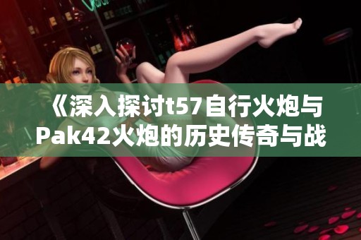 《深入探討t57自行火炮與Pak42火炮的歷史傳奇與戰(zhàn)斗力》