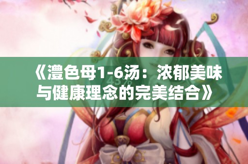 《澧色母1-6湯：濃郁美味與健康理念的完美結合》