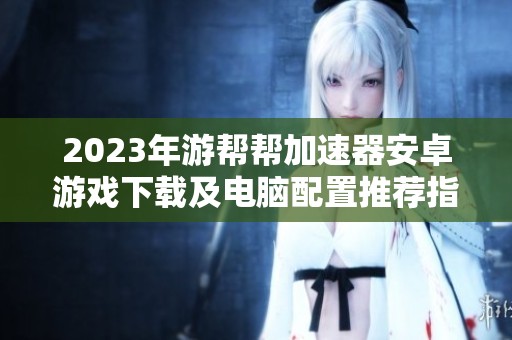 2023年游幫幫加速器安卓游戲下載及電腦配置推薦指南