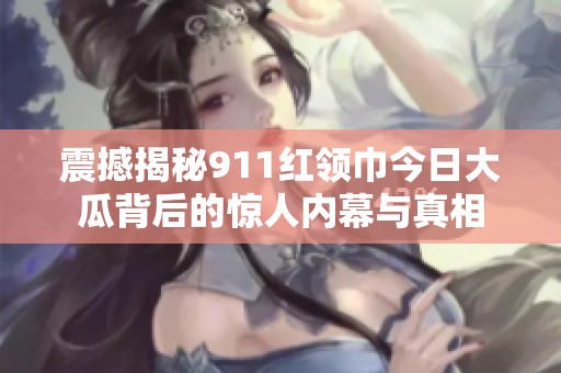 震撼揭秘911紅領(lǐng)巾今日大瓜背后的驚人內(nèi)幕與真相