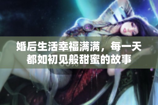 婚后生活幸福滿滿，每一天都如初見般甜蜜的故事