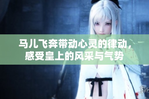 馬兒飛奔帶動心靈的律動，感受皇上的風采與氣勢