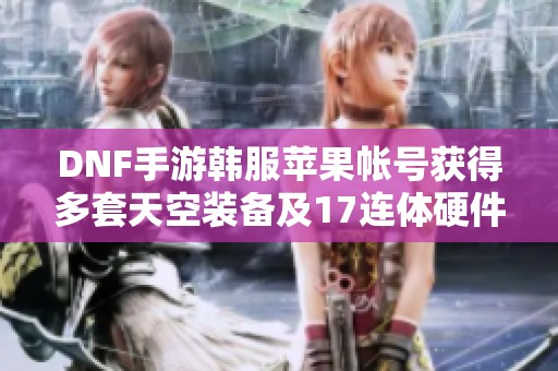 DNF手游韓服蘋果帳號獲得多套天空裝備及17連體硬件攻略