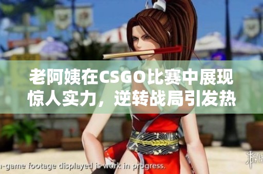老阿姨在CSGO比賽中展現驚人實力，逆轉戰局引發熱議