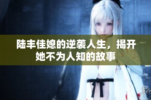 陸豐佳媳的逆襲人生，揭開她不為人知的故事