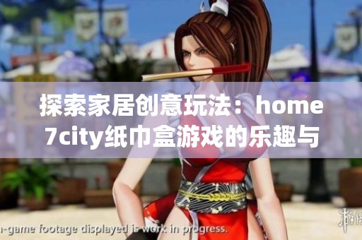 探索家居創(chuàng)意玩法：home7city紙巾盒游戲的樂趣與啟發(fā)