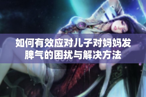 如何有效應對兒子對媽媽發脾氣的困擾與解決方法