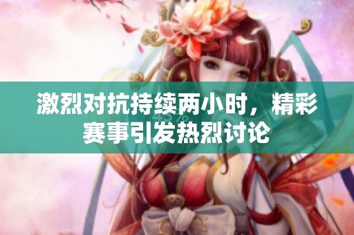 激烈對抗持續兩小時，精彩賽事引發熱烈討論