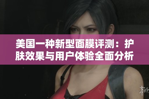 美國(guó)一種新型面膜評(píng)測(cè)：護(hù)膚效果與用戶體驗(yàn)全面分析