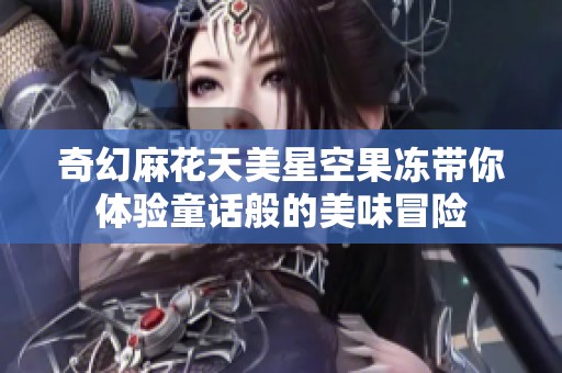 奇幻麻花天美星空果凍帶你體驗童話般的美味冒險