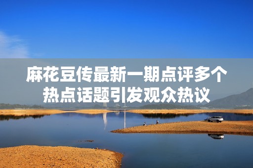 麻花豆傳最新一期點評多個熱點話題引發觀眾熱議