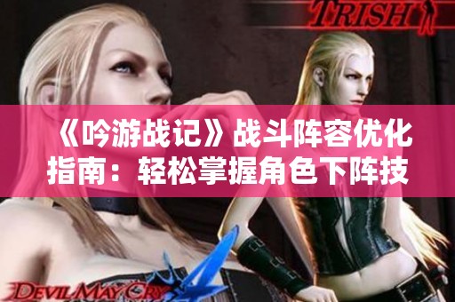 《吟游戰(zhàn)記》戰(zhàn)斗陣容優(yōu)化指南：輕松掌握角色下陣技巧