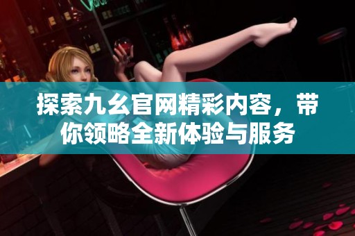 探索九幺官網(wǎng)精彩內(nèi)容，帶你領(lǐng)略全新體驗(yàn)與服務(wù)
