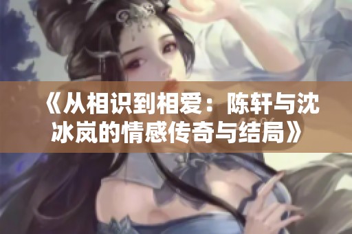 《從相識到相愛：陳軒與沈冰嵐的情感傳奇與結局》