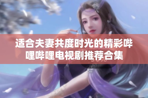 適合夫妻共度時光的精彩嗶哩嗶哩電視劇推薦合集