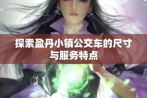 探索盈丹小鎮公交車的尺寸與服務特點