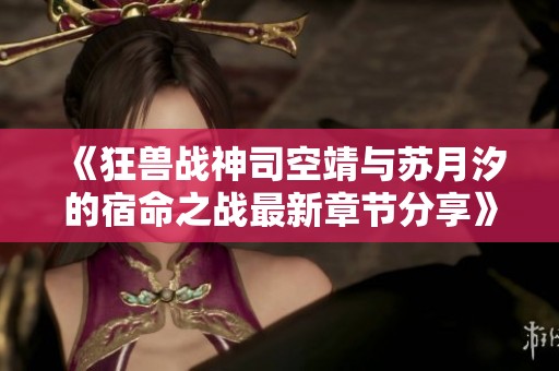 《狂獸戰神司空靖與蘇月汐的宿命之戰最新章節分享》