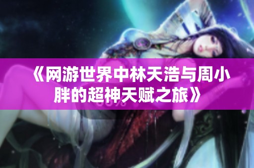 《網游世界中林天浩與周小胖的超神天賦之旅》