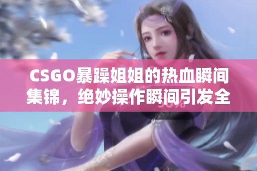 CSGO暴躁姐姐的熱血瞬間集錦，絕妙操作瞬間引發(fā)全場沸騰