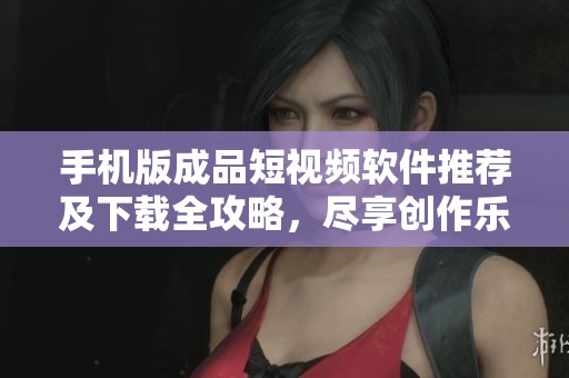 手機版成品短視頻軟件推薦及下載全攻略，盡享創(chuàng)作樂趣