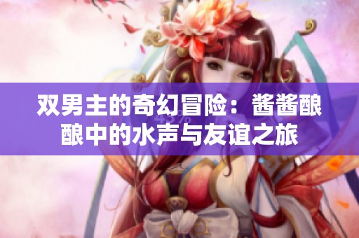雙男主的奇幻冒險：醬醬釀釀中的水聲與友誼之旅