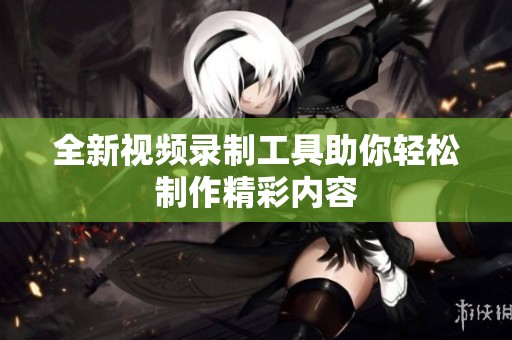 全新視頻錄制工具助你輕松制作精彩內容