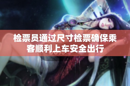 檢票員通過尺寸檢票確保乘客順利上車安全出行