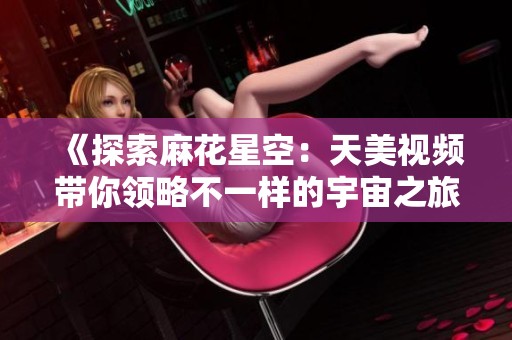 《探索麻花星空：天美視頻帶你領(lǐng)略不一樣的宇宙之旅》