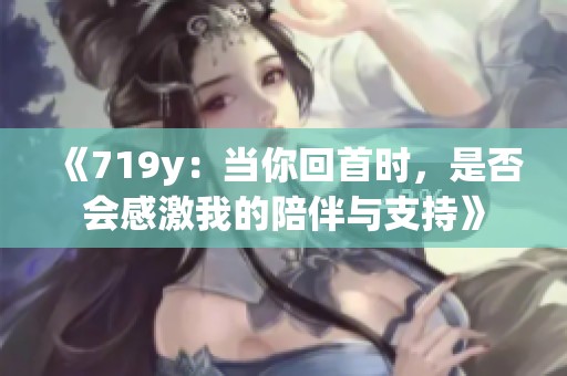 《719y：當你回首時，是否會感激我的陪伴與支持》