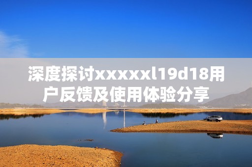 深度探討xxxxxl19d18用戶反饋及使用體驗分享