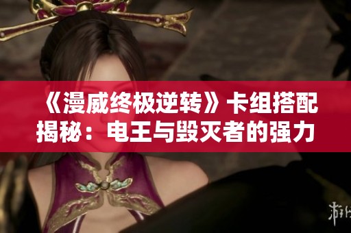 《漫威終極逆轉(zhuǎn)》卡組搭配揭秘：電王與毀滅者的強(qiáng)力組合攻略