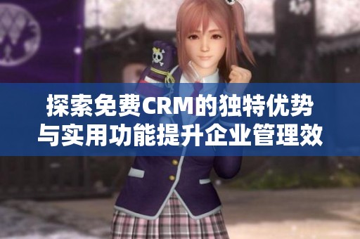 探索免費(fèi)CRM的獨(dú)特優(yōu)勢與實(shí)用功能提升企業(yè)管理效率