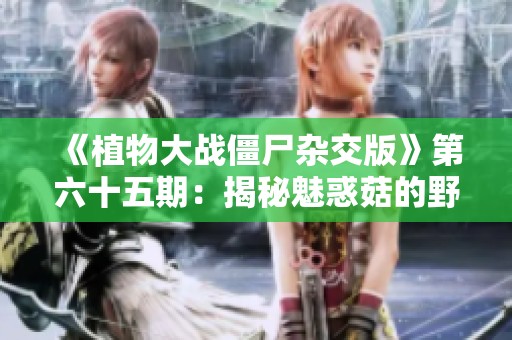 《植物大戰僵尸雜交版》第六十五期：揭秘魅惑菇的野生魅力與戰斗策略