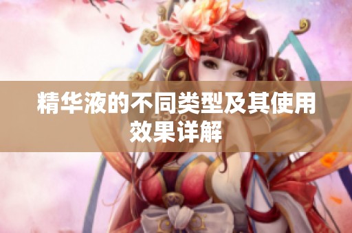 精華液的不同類型及其使用效果詳解