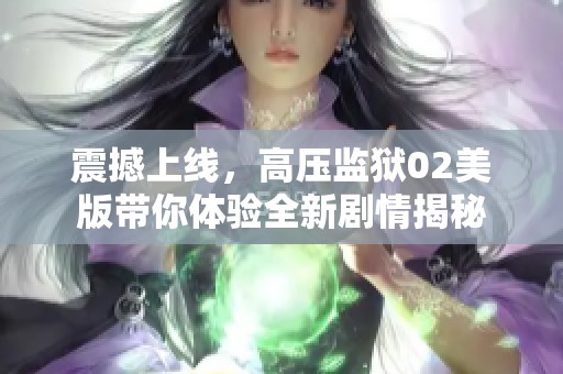 震撼上線，高壓監(jiān)獄02美版帶你體驗全新劇情揭秘