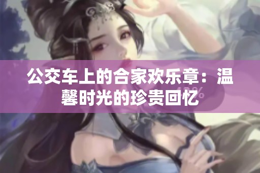 公交車上的合家歡樂章：溫馨時光的珍貴回憶