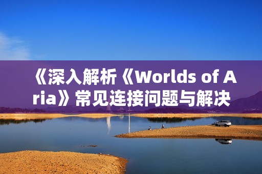 《深入解析《Worlds of Aria》常見連接問題與解決方法》