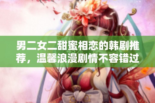 男二女二甜蜜相戀的韓劇推薦，溫馨浪漫劇情不容錯過