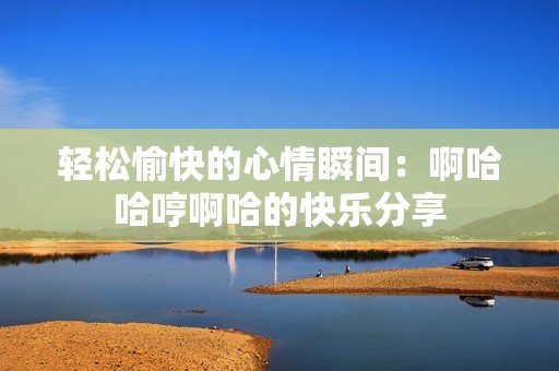 輕松愉快的心情瞬間：啊哈哈哼啊哈的快樂(lè)分享