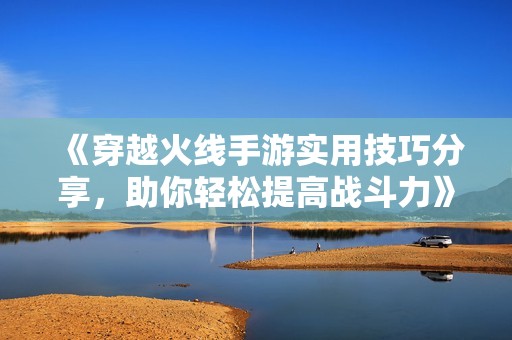 《穿越火線手游實用技巧分享，助你輕松提高戰(zhàn)斗力》