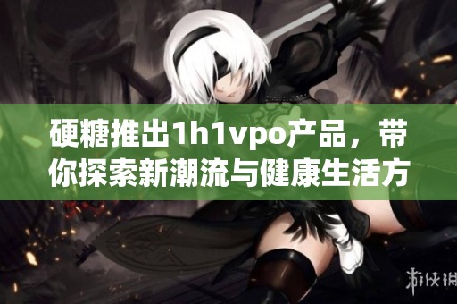 硬糖推出1h1vpo產(chǎn)品，帶你探索新潮流與健康生活方式