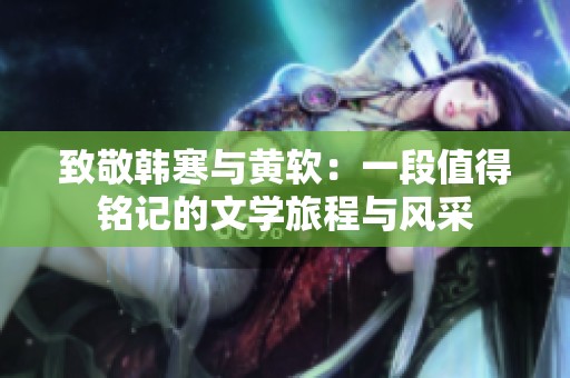 致敬韓寒與黃軟：一段值得銘記的文學(xué)旅程與風(fēng)采