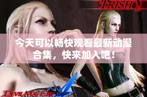 今天可以暢快觀看最新動漫合集，快來加入吧！