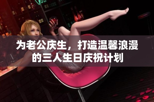 為老公慶生，打造溫馨浪漫的三人生日慶祝計劃