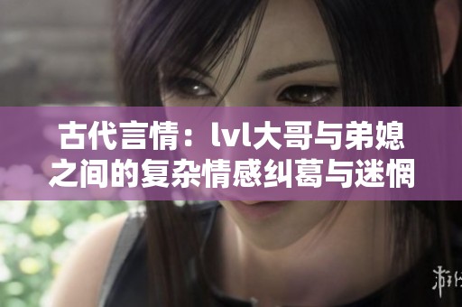 古代言情：lvl大哥與弟媳之間的復雜情感糾葛與迷惘之旅