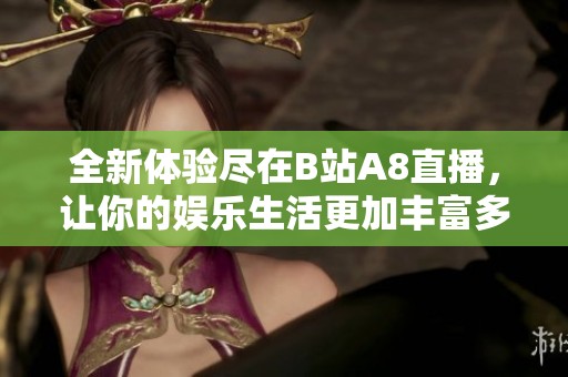 全新體驗盡在B站A8直播，讓你的娛樂生活更加豐富多彩