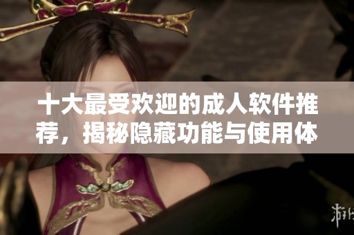 十大最受歡迎的成人軟件推薦，揭秘隱藏功能與使用體驗