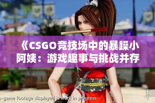 《CSGO競技場中的暴躁小阿姨：游戲趣事與挑戰并存》