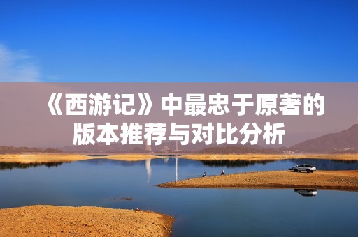 《西游記》中最忠于原著的版本推薦與對比分析