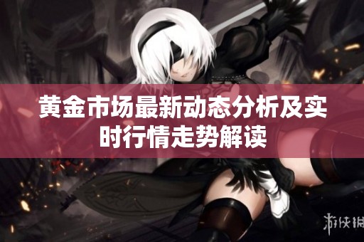 黃金市場最新動態(tài)分析及實時行情走勢解讀
